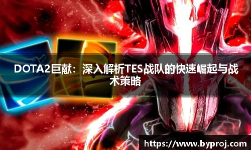 DOTA2巨献：深入解析TES战队的快速崛起与战术策略