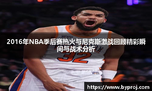 2016年NBA季后赛热火与尼克斯激战回顾精彩瞬间与战术分析
