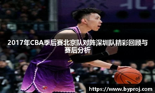 2017年CBA季后赛北京队对阵深圳队精彩回顾与赛后分析